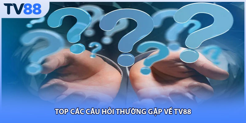 Top các câu hỏi thường gặp về TV88